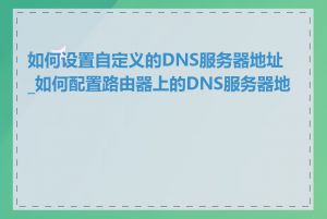 如何设置自定义的DNS服务器地址_如何配置路由器上的DNS服务器地址