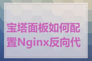 宝塔面板如何配置Nginx反向代理