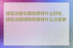 域名注册长期优惠有什么好处_域名注册团购优惠有什么注意事项