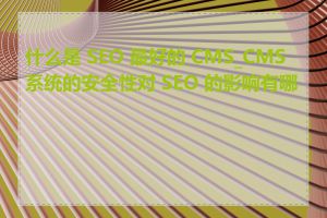 什么是 SEO 最好的 CMS_CMS 系统的安全性对 SEO 的影响有哪些