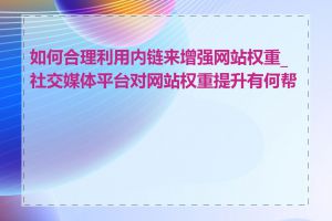 如何合理利用内链来增强网站权重_社交媒体平台对网站权重提升有何帮助