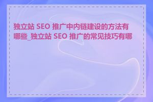 独立站 SEO 推广中内链建设的方法有哪些_独立站 SEO 推广的常见技巧有哪些