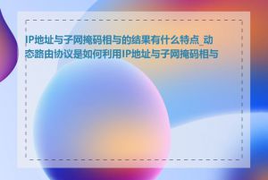 IP地址与子网掩码相与的结果有什么特点_动态路由协议是如何利用IP地址与子网掩码相与的