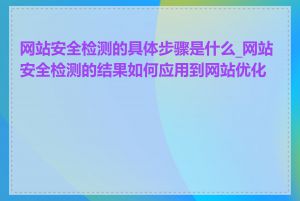 网站安全检测的具体步骤是什么_网站安全检测的结果如何应用到网站优化中