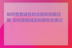 如何查看域名的注册和到期日期_如何查看域名的颜色变更记录