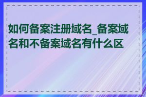 如何备案注册域名_备案域名和不备案域名有什么区别