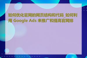 如何优化官网的网页结构和代码_如何利用 Google Ads 来推广和提高官网排名