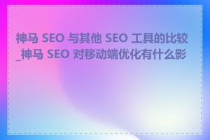 神马 SEO 与其他 SEO 工具的比较_神马 SEO 对移动端优化有什么影响