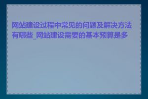 网站建设过程中常见的问题及解决方法有哪些_网站建设需要的基本预算是多少