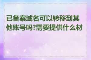 已备案域名可以转移到其他账号吗?需要提供什么材料