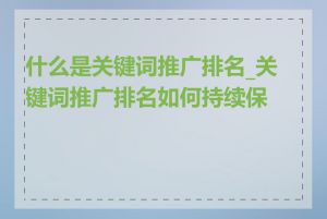 什么是关键词推广排名_关键词推广排名如何持续保持