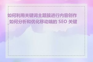 如何利用关键词主题簇进行内容创作_如何分析和优化移动端的 SEO 关键词