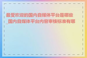 最受欢迎的国内自媒体平台是哪些_国内自媒体平台内容审核标准有哪些