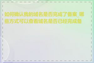 如何确认我的域名是否完成了备案_哪些方式可以查看域名是否已经完成备案