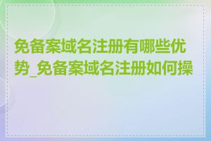 免备案域名注册有哪些优势_免备案域名注册如何操作