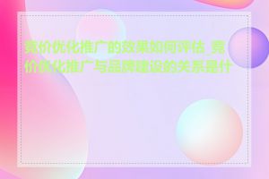 竞价优化推广的效果如何评估_竞价优化推广与品牌建设的关系是什么