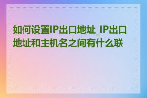 如何设置IP出口地址_IP出口地址和主机名之间有什么联系