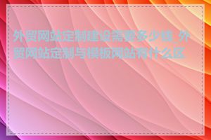 外贸网站定制建设需要多少钱_外贸网站定制与模板网站有什么区别