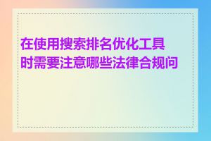 在使用搜索排名优化工具时需要注意哪些法律合规问题