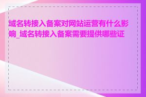 域名转接入备案对网站运营有什么影响_域名转接入备案需要提供哪些证件