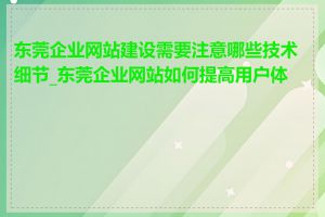 东莞企业网站建设需要注意哪些技术细节_东莞企业网站如何提高用户体验