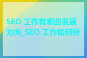 SEO 工作有哪些发展方向_SEO 工作如何转行