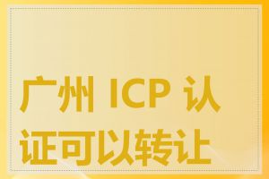 广州 ICP 认证可以转让吗