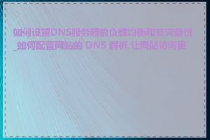 如何设置DNS服务器的负载均衡和容灾备份_如何配置网站的 DNS 解析,让网站访问更快