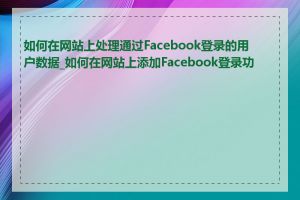 如何在网站上处理通过Facebook登录的用户数据_如何在网站上添加Facebook登录功能