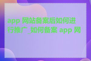 app 网站备案后如何进行推广_如何备案 app 网站