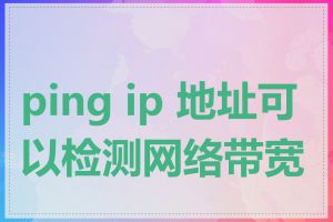 ping ip 地址可以检测网络带宽吗