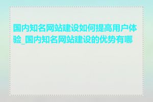 国内知名网站建设如何提高用户体验_国内知名网站建设的优势有哪些