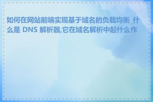 如何在网站前端实现基于域名的负载均衡_什么是 DNS 解析器,它在域名解析中起什么作用