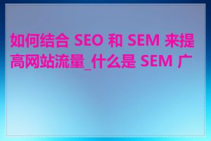 如何结合 SEO 和 SEM 来提高网站流量_什么是 SEM 广告