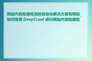 网站内容批量检测的自动化解决方案有哪些_如何使用 DeepCrawl 进行网站内容批量检测