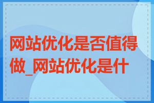 网站优化是否值得做_网站优化是什么