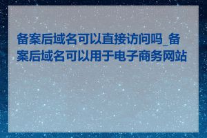 备案后域名可以直接访问吗_备案后域名可以用于电子商务网站吗