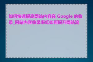 如何快速提高网站内容在 Google 的收录_网站内容收录率低如何提升网站流量