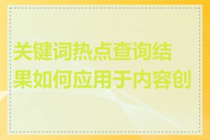 关键词热点查询结果如何应用于内容创作