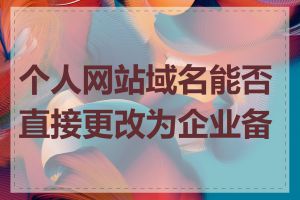 个人网站域名能否直接更改为企业备案