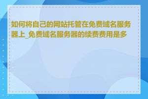 如何将自己的网站托管在免费域名服务器上_免费域名服务器的续费费用是多少