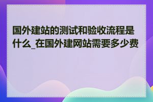 国外建站的测试和验收流程是什么_在国外建网站需要多少费用