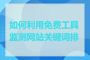 如何利用免费工具监测网站关键词排名