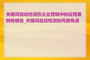 关键词自动检测在企业营销中的应用案例有哪些_关键词自动检测如何避免误伤