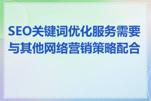 SEO关键词优化服务需要与其他网络营销策略配合吗