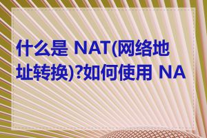 什么是 NAT(网络地址转换)?如何使用 NAT