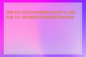 品牌 SEO 优化与内容营销的关系是什么_如何利用 SEO 技术来提升品牌在搜索引擎中的排名