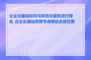 企业云建站如何与其他云服务进行整合_企业云建站需要考虑哪些合规性要求