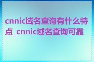 cnnic域名查询有什么特点_cnnic域名查询可靠吗