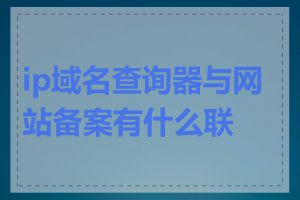 ip域名查询器与网站备案有什么联系